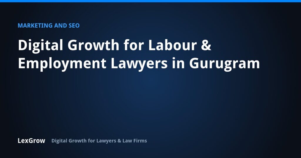 Digital Growth for Labour & Employment Lawyers in Gurugram — LexGrow